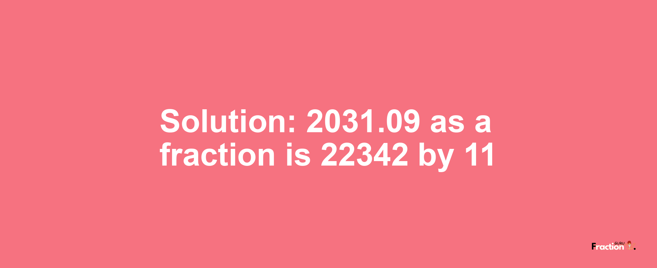 Solution:2031.09 as a fraction is 22342/11